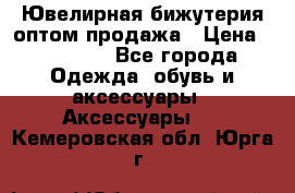 Ювелирная бижутерия оптом продажа › Цена ­ 10 000 - Все города Одежда, обувь и аксессуары » Аксессуары   . Кемеровская обл.,Юрга г.